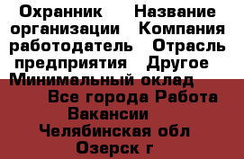 Охранник 4 › Название организации ­ Компания-работодатель › Отрасль предприятия ­ Другое › Минимальный оклад ­ 30 000 - Все города Работа » Вакансии   . Челябинская обл.,Озерск г.